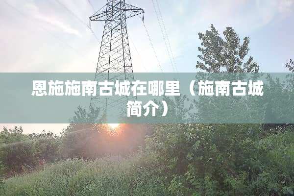 恩施施南古城在哪里（施南古城简介）