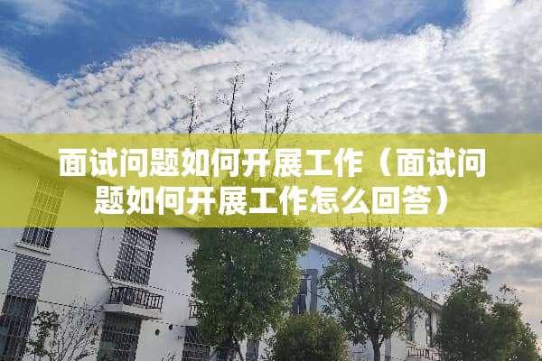 面试问题如何开展工作（面试问题如何开展工作怎么回答）