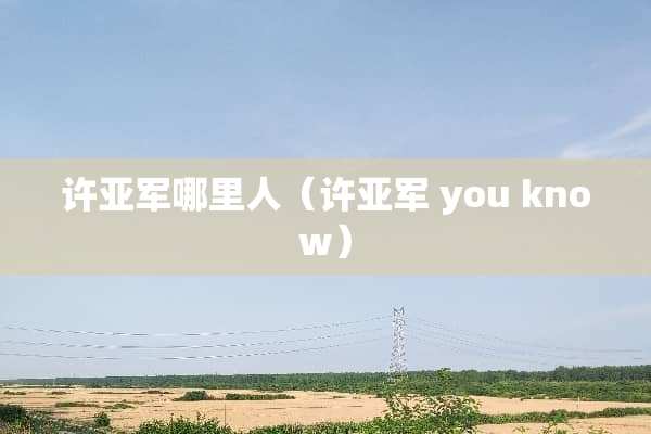 许亚军哪里人（许亚军 you know）