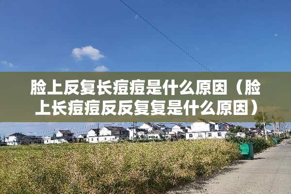 脸上反复长痘痘是什么原因（脸上长痘痘反反复复是什么原因）