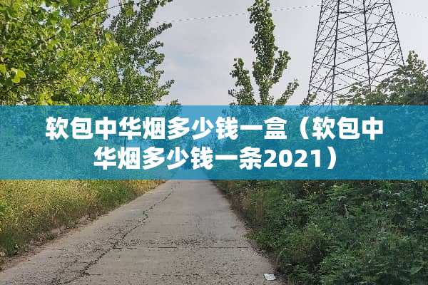 软包中华烟多少钱一盒（软包中华烟多少钱一条2021）