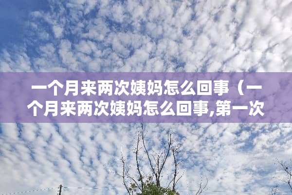 一个月来两次姨妈怎么回事（一个月来两次姨妈怎么回事,第一次少,第二次多）