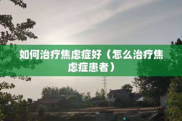 如何治疗焦虑症好（怎么治疗焦虑症患者）