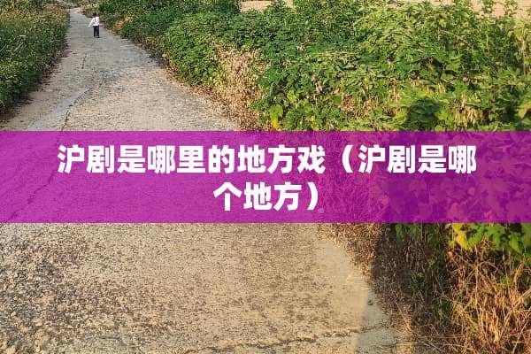 沪剧是哪里的地方戏（沪剧是哪个地方）