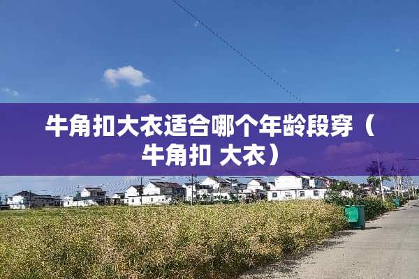 牛角扣大衣适合哪个年龄段穿（牛角扣 大衣）