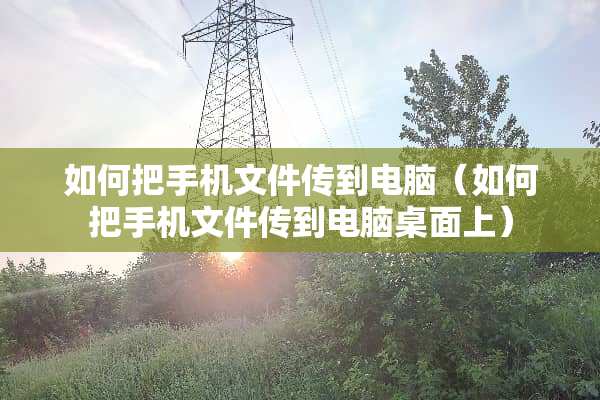 如何把手机文件传到电脑（如何把手机文件传到电脑桌面上）