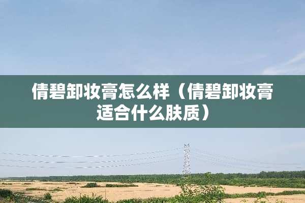 倩碧卸妆膏怎么样（倩碧卸妆膏适合什么肤质）