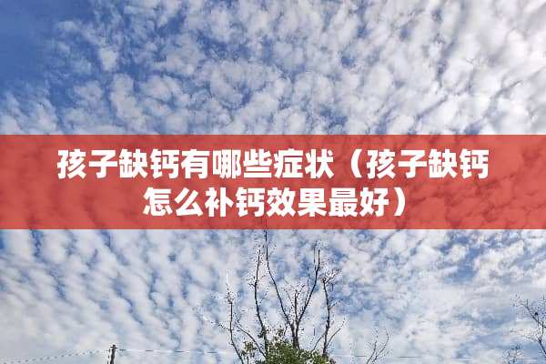 孩子缺钙有哪些症状（孩子缺钙怎么补钙效果最好）