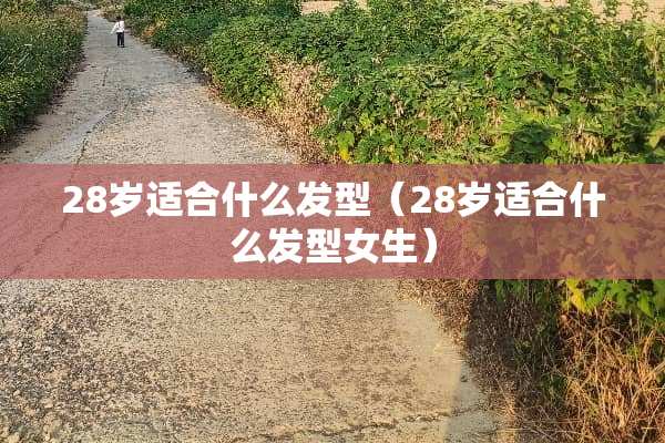 28岁适合什么发型（28岁适合什么发型女生）