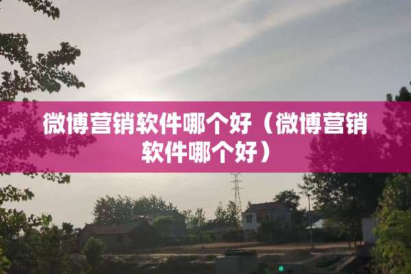 微博营销软件哪个好（微博营销软件哪个好）