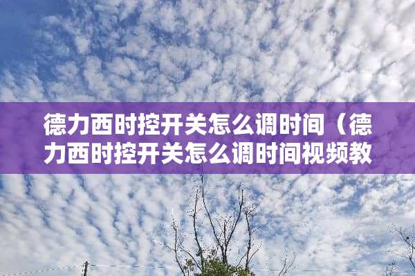 德力西时控开关怎么调时间（德力西时控开关怎么调时间视频教程KG816B）