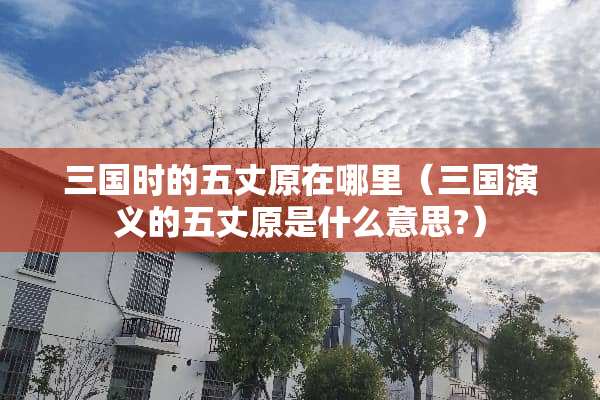 三国时的五丈原在哪里（三国演义的五丈原是什么意思?）