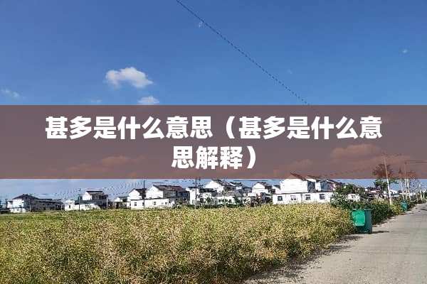 甚多是什么意思（甚多是什么意思解释）