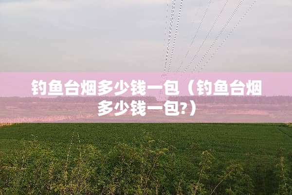 钓鱼台烟多少钱一包（钓鱼台烟多少钱一包?）