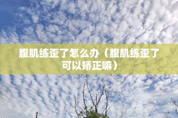 腹肌练歪了怎么办（腹肌练歪了可以矫正嘛）