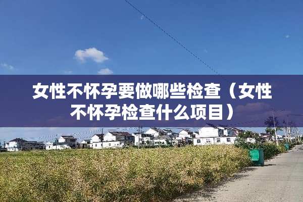 女性不怀孕要做哪些检查（女性不怀孕检查什么项目）
