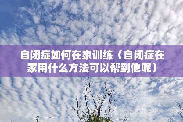自闭症如何在家训练（自闭症在家用什么方法可以帮到他呢）