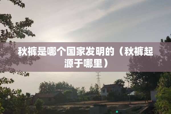 秋裤是哪个国家发明的（秋裤起源于哪里）