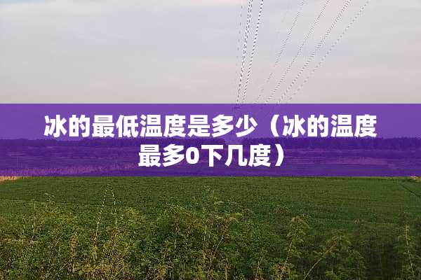 冰的最低温度是多少（冰的温度最多0下几度）