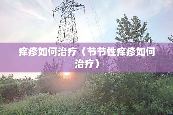 痒疹如何治疗（节节性痒疹如何治疗）