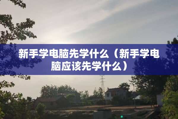 新手学电脑先学什么（新手学电脑应该先学什么）