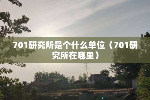 701研究所是个什么单位（701研究所在哪里）