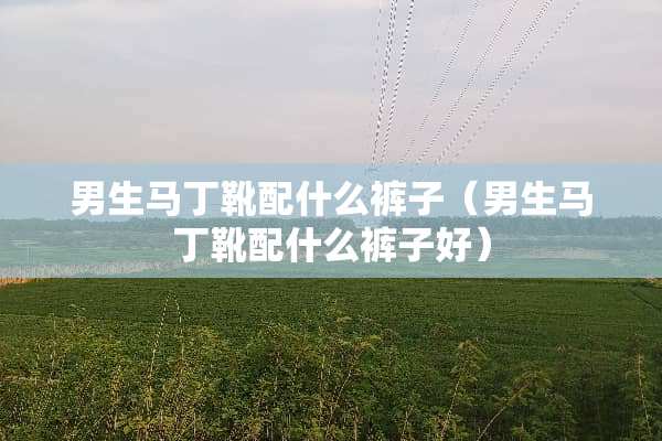 男生马丁靴配什么裤子（男生马丁靴配什么裤子好）