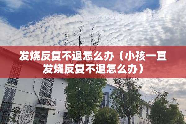 发烧反复不退怎么办（小孩一直发烧反复不退怎么办）