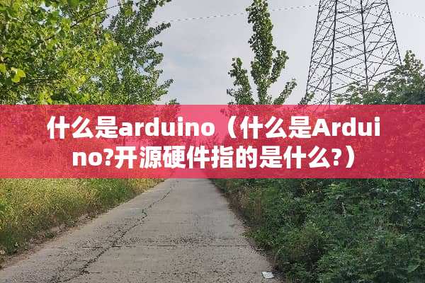 什么是arduino（什么是Arduino?开源硬件指的是什么?）