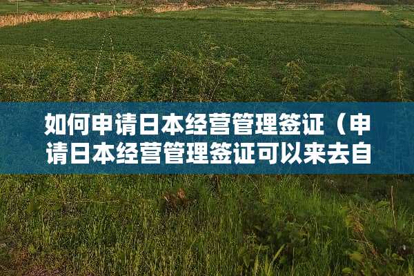 如何申请日本经营管理签证（申请日本经营管理签证可以来去自由吗）