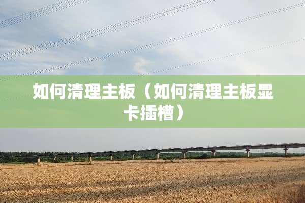 如何清理主板（如何清理主板显卡插槽）