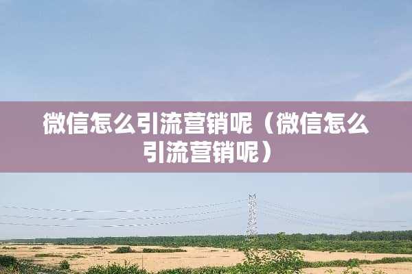 微信怎么引流营销呢（微信怎么引流营销呢）