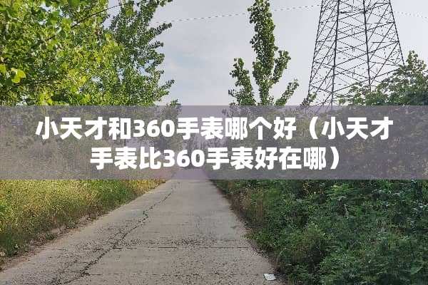 小天才和360手表哪个好（小天才手表比360手表好在哪）