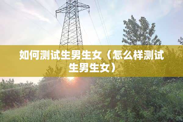 如何测试生男生女（怎么样测试生男生女）