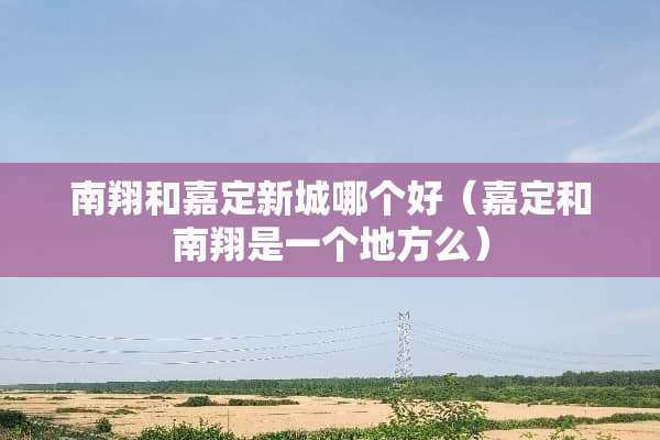 南翔和嘉定新城哪个好（嘉定和南翔是一个地方么）