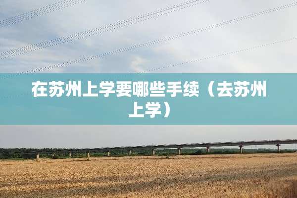 在苏州上学要哪些手续（去苏州上学）