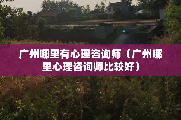 广州哪里有心理咨询师（广州哪里心理咨询师比较好）