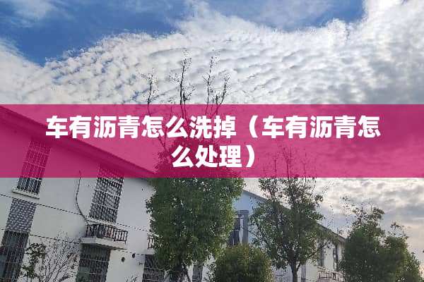 车有沥青怎么洗掉（车有沥青怎么处理）