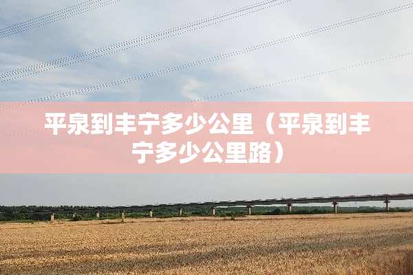 平泉到丰宁多少公里（平泉到丰宁多少公里路）