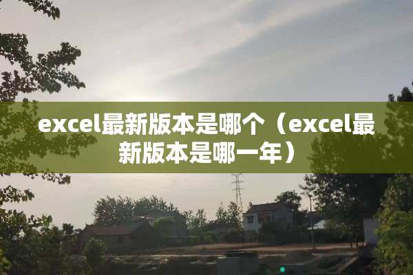 excel最新版本是哪个（excel最新版本是哪一年）