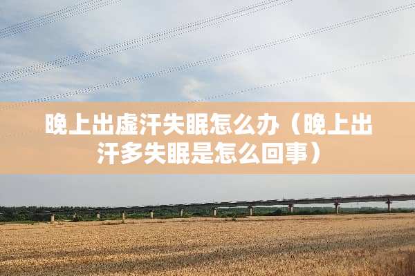 晚上出虚汗失眠怎么办（晚上出汗多失眠是怎么回事）