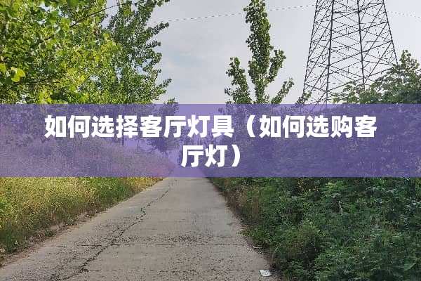 如何选择客厅灯具（如何选购客厅灯）
