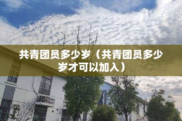 共青团员多少岁（共青团员多少岁才可以加入）