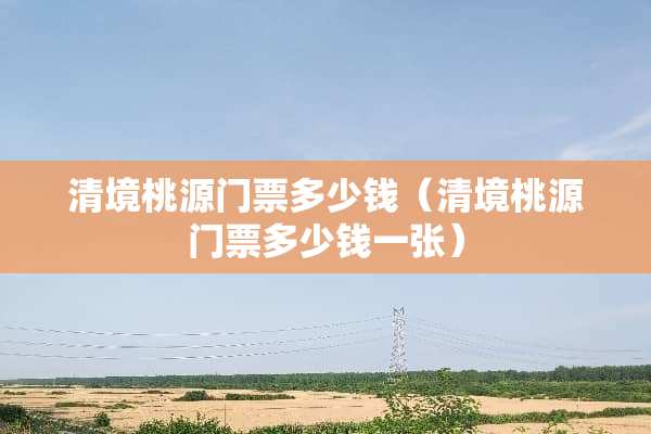 清境桃源门票多少钱（清境桃源门票多少钱一张）