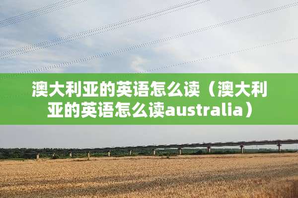 澳大利亚的英语怎么读（澳大利亚的英语怎么读australia）