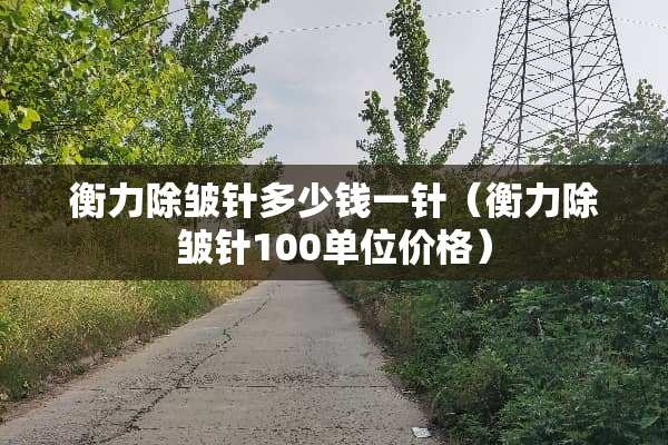 衡力除皱针多少钱一针（衡力除皱针100单位价格）