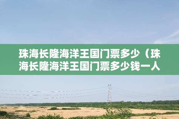 珠海长隆海洋王国门票多少（珠海长隆海洋王国门票多少钱一人）