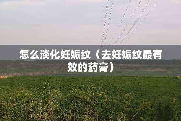 怎么淡化妊娠纹（去妊娠纹最有效的药膏）