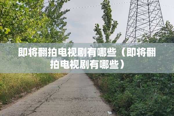 即将翻拍电视剧有哪些（即将翻拍电视剧有哪些）