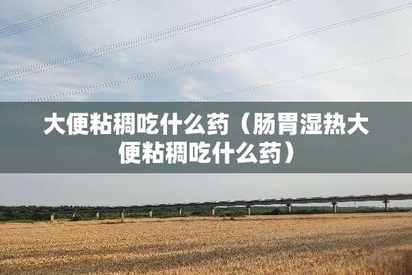 大便粘稠吃什么药（肠胃湿热大便粘稠吃什么药）